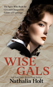 Title: Wise Gals: The Spies Who Built the CIA and Changed the Future of Espionage, Author: Nathalia Holt