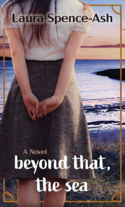 Title: Beyond That, the Sea: A Novel, Author: Laura Spence-Ash