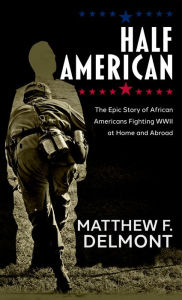 Title: Half American: The Epic Story of African Americans Fighting World War II at Home and Abroad, Author: Matthew F. Delmont
