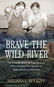 Title: Brave the Wild River: The Untold Story of Two Women Who Mapped the Botany of the Grand Canyon, Author: Melissa L. Sevigny