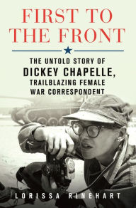 Title: First to the Front: The Untold Story of Dickey Chapelle, Trailblazing Female War Correspondent, Author: Lorissa Rinehart
