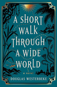 Title: A Short Walk Through a Wide World: A Novel, Author: Douglas Westerbeke