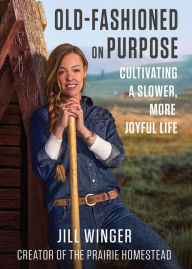 Title: Old-Fashioned On Purpose: Cultivating a Slower, More Joyful Life, Author: Jill Winger