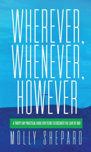 Title: Wherever, Whenever, However: A thirty day practical guide for teens to discover the love of God, Author: Molly Shepard