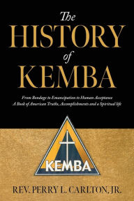 Title: The History of KEMBA: From Bondage to Emancipation to Human Acceptance A Book of American Truths, Accomplishments and a Spiritual life, Author: Perry L Carlton Jr