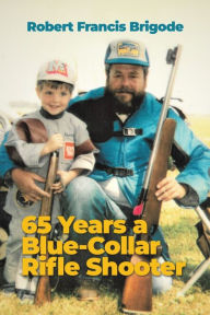 Title: 65 Years a Blue-Collar Rifle Shooter, Author: Robert Francis Brigode
