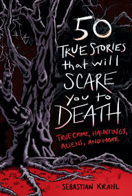 Title: 50 True Stories That Will Scare You to Death: True Crime, Hauntings, Aliens, and More, Author: Sebastian Krahl