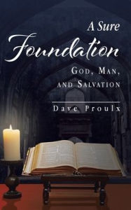 Title: A Sure Foundation: God, Man, And Salvation, Author: Dave Proulx