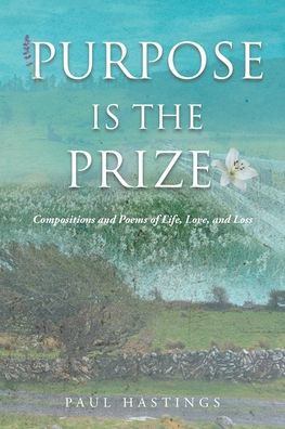 Purpose Is the Prize: Compositions and Poems of Life, Love, and Loss