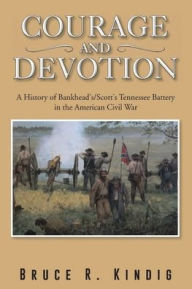 Title: Courage and Devotion: A History of Bankhead's/Scott's Tennessee Battery in the American Civil War, Author: Bruce R Kindig