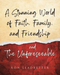 Title: A Stunning World of Faith, Family, and Friendship- and The Unforeseeable, Author: Ronald C. Leadbetter