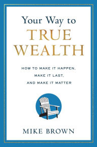 Title: Your Way to True Wealth: How to Make It Happen, Make It Last, and Make It Matter, Author: Mike Brown