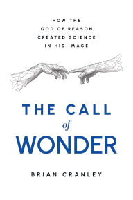 Title: The Call of Wonder: How the God of Reason Created Science in His Image, Author: Brian Cranley
