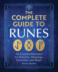 The Complete Guide to Runes: An Essential Reference for Runelore, Meanings, Divination, and Magic