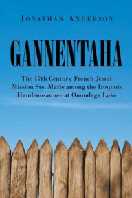 Title: Gannentaha: The 17th Century French Jesuit Mission Ste. Marie among the Iroquois Haudenosaunee at Onondaga Lake, Author: Jonathan Anderson