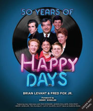 Title: 50 Years of Happy Days: A Visual History of an American Television Classic, Author: Brian Levant