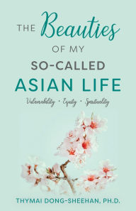 Title: The Beauties of My So-Called Asian Life: Vulnerability, Equity, Spirituality, Author: Thymai Dong-Sheehan