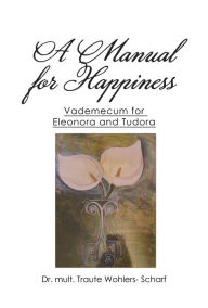 Title: A Manual for Happiness: Vademecum for Eleonora and Tudor, Author: Dr. mult. Traute Wohlers- Scharf