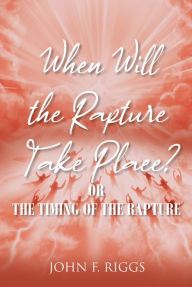 Title: When Will the Rapture Take Place?: or The timing of the rapture, Author: John Riggs