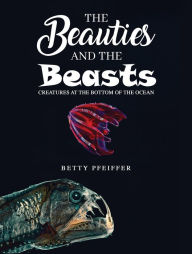 Title: The Beauties and The Beasts: Creatures At the Bottom of the Ocean, Author: Betty Pfeiffer