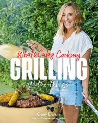 Title: What's Gaby Cooking: Grilling All the Things, Author: Gaby Dalkin