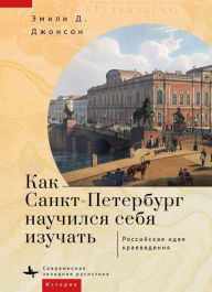 Title: How St. Petersburg Learned to Study Itself: The Russian Idea of Kraevedenie, Author: Emily D. Johnson