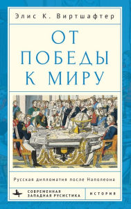 Title: From Victory to Peace: Russian Diplomacy after Napoleon, Author: Elise Kimerling Wirtschafter