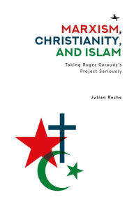 Title: Marxism, Christianity, and Islam: Taking Roger Garaudy's Project Seriously, Author: Julian Spencer Roche