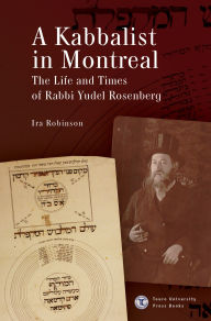 Title: A Kabbalist in Montreal: The Life and Times of Rabbi Yudel Rosenberg, Author: Ira Robinson