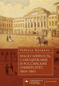 Title: Masculinity, Autocracy and the Russian University, 1804-1863, Author: Rebecca Friedman