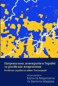 Title: Ukraine's Patronal Democracy and the Russian Invasion: The Russia-Ukraine War, Volume One, Author: Bïlint Magyar