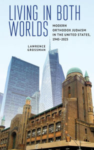Title: Living in Both Worlds: Modern Orthodox Judaism in the United States, 1945-2025, Author: Lawrence Grossman