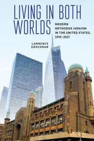 Title: Living in Both Worlds: Modern Orthodox Judaism in the United States, 1945-2025, Author: Lawrence Grossman