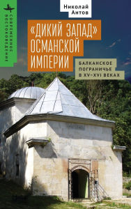Title: The Ottoman Wild West: The Balkan Frontier in the Fifteenth and Sixteenth Centuries, Author: Nikolay Antov