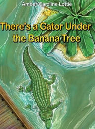 Title: There's a Gator Under the Banana Tree, Author: Amber Caroline Lottie