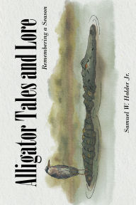Title: Alligator Tales and Lore: Remembering a Season, Author: Samuel W. Holder
