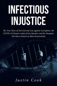 Title: Infectious Injustice: The True Story of Survival and Loss against Corruption, the COVID-19 Disaster inside of San Quentin, and the Dumpster Fire that is Known as Mass Incarceration, Author: Justin Cook