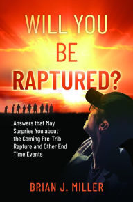 Title: Will You Be Raptured?: Answers That May Surprise You About the Coming Pre-Trib Rapture and Other End Time Events, Author: Brian J. Miller