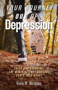 Title: Your Journey Out of Depression: Faith and Exercise: The Medicine That Doctors Don't Talk About, Author: Keila M. Vazquez