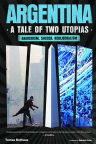 Title: Argentina, A Tale of Two Utopias: Anarchism, Soccer, Neoliberalism, Author: Tomas Rothaus