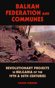 Title: Balkan Federation and Communes: Revolutionary Projects in Bulgaria of the 19th & 20th Centuries, Author: Yavor Tarinski