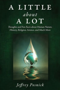 Title: A Little About A Lot: Thoughts and Fun Facts about Human Nature, History, Religion, Science, and Much More, Author: Jeffrey Posnick