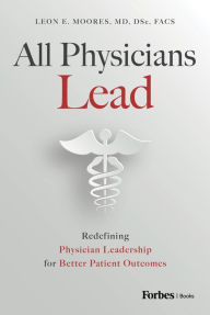 Title: All Physicians Lead: Redefining Physician Leadership for Better Patient Outcomes, Author: Leon E. Moores