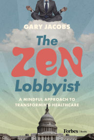 Title: The Zen Lobbyist: A Mindful Approach to Transforming Healthcare, Author: Gary Jacobs