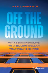Title: Off the Ground: From the Brink of Bankruptcy to a Billion-Dollar Trampoline Empire, Author: Case Lawrence