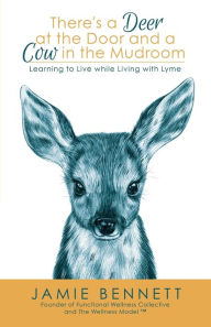 Title: There's A Deer At The Door And A Cow In The Mudroom: Learning to Live while Living with Lyme, Author: Jamie Bennett