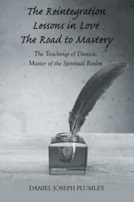 Title: The Reintegration Lessons in Love; The Road to Mastery: The Teachings of Danica, Master of the Spiritual Realm, Author: Daniel Joseph Plumley