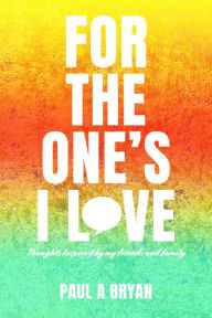 Title: For the One's I Love: Thoughts Inspired by my friends and family, Author: Paul A Bryan