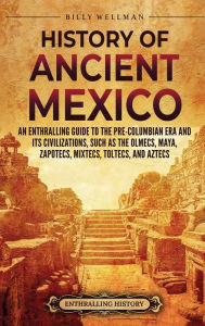 Title: History of Ancient Mexico: An Enthralling Guide to Pre-Columbian Mexico and Its Civilizations, Such as the Olmecs, Maya, Zapotecs, Mixtecs, Toltecs, and Aztecs, Author: Billy Wellman