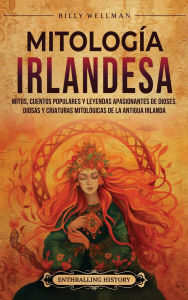 Title: Mitologï¿½a irlandesa: Mitos, cuentos populares y leyendas apasionantes de dioses, diosas y criaturas mitolï¿½gicas de la antigua Irlanda, Author: Billy Wellman